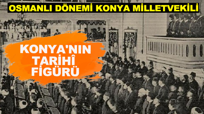 Osmanlı Dönemi Konya Milletvekili: Konya'nın tarihî figürü