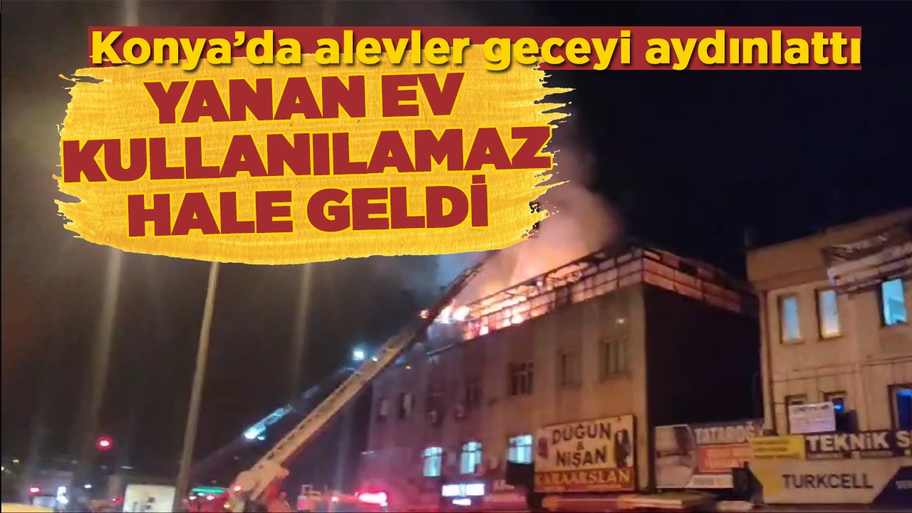 Konya’da alevler geceyi aydınlattı! Ev kullanılamaz hale geldi