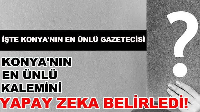 Konya'nın en ünlü kalemini yapay zeka belirledi! İşte Konya'nın en ünlü Gazetecisi