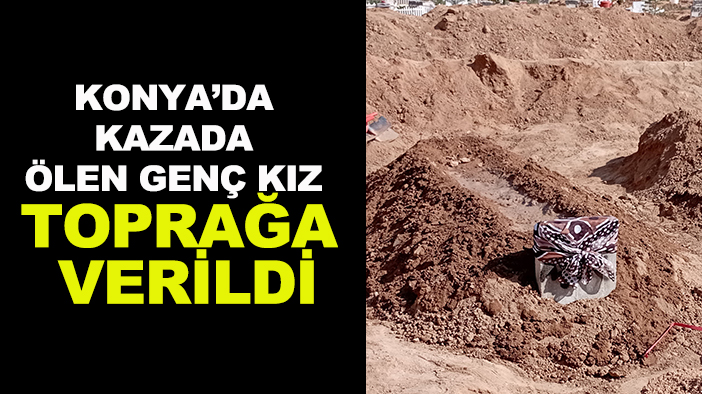 Konya’da kazada ölen genç kız toprağa verildi