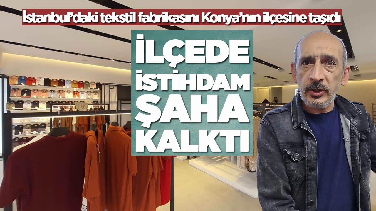 İstanbul’daki tekstil fabrikasını Konya’nın ilçesine taşıdı, ilçede istihdam patlaması yaşandı