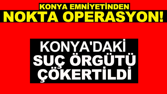 Konya Emniyetinden nokta operasyon! Konya'daki suç örgütü çökertildi