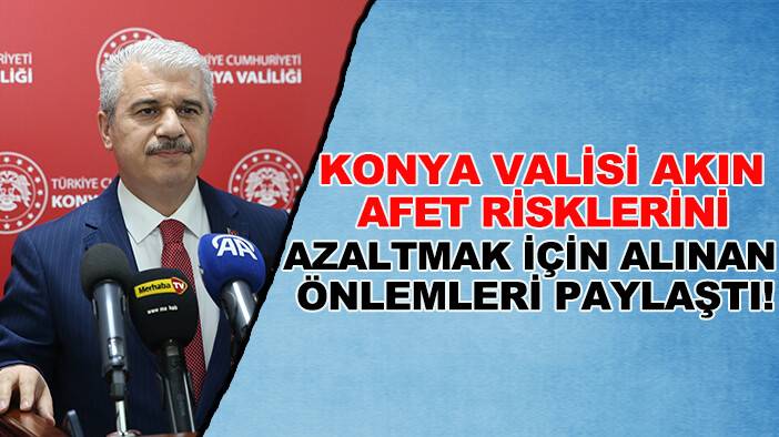 Konya Valisi Akın afet risklerini azaltmak için alınan önlemleri paylaştı!