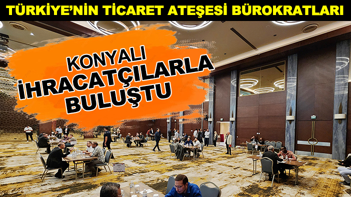 Türkiye’nin ticaret ateşesi bürokratları Konyalı ihracatçılarla buluştu