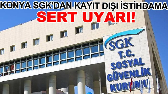 Konya SGK'dan kayıt dışı istihdama uyarı!