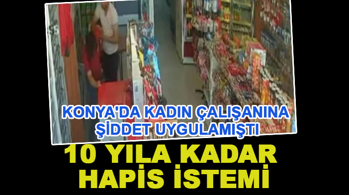 Konya'da kadın çalışanına şiddet uygulamıştı: 10 yıla kadar hapis istemi