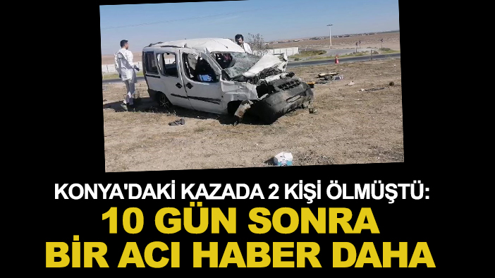 Konya'daki kazada 2 kişi ölmüştü: 10 gün sonra bir acı haber daha