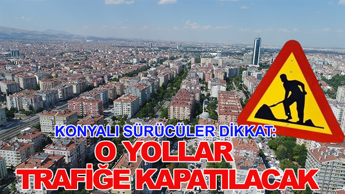 Konyalı sürücüler dikkat: O yollar trafiğe kapatılacak