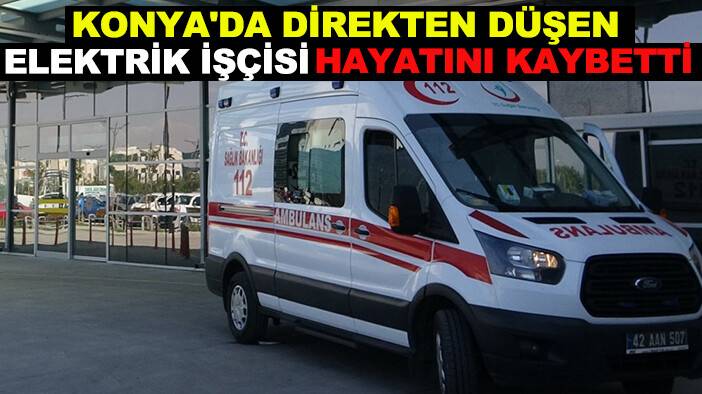 Konya'da direkten düşen elektrik işçisi hayatını kaybetti