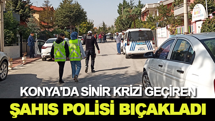 Konya'da sinir krizi geçiren şahıs polisi  bıçakladı