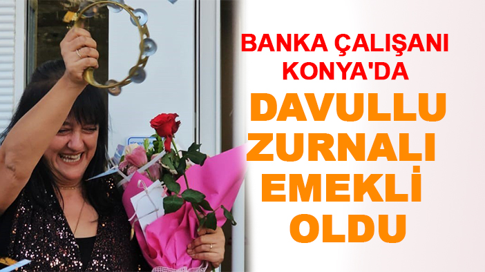 Banka çalışanı Konya'da davullu zurnalı emekli oldu