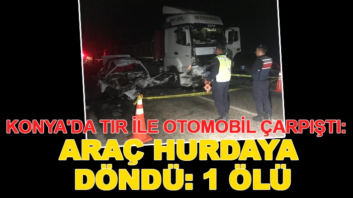 Konya'da TIR ile otomobil çarpıştı: Araç hurdaya döndü: 1 ölü