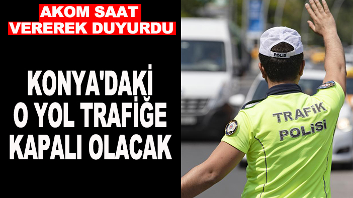 AKOM saat vererek duyurdu: Konya'daki o yol trafiğe kapalı olacak