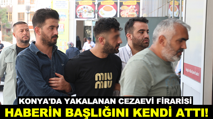 Konya'da yakalanan cezaevi firarisi haberin başlığını kendi attı!