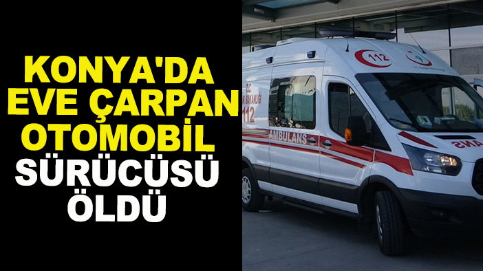 Konya'da kerpiç eve çarpan otomobil sürücüsü öldü