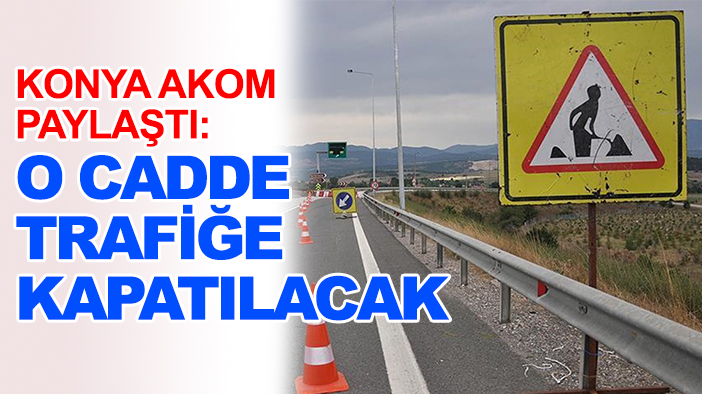 Konya AKOM paylaştı: O cadde trafiğe kapatılacak