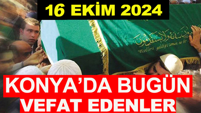 Konya’da bugün vefat edenler! 16 Ekim 2024