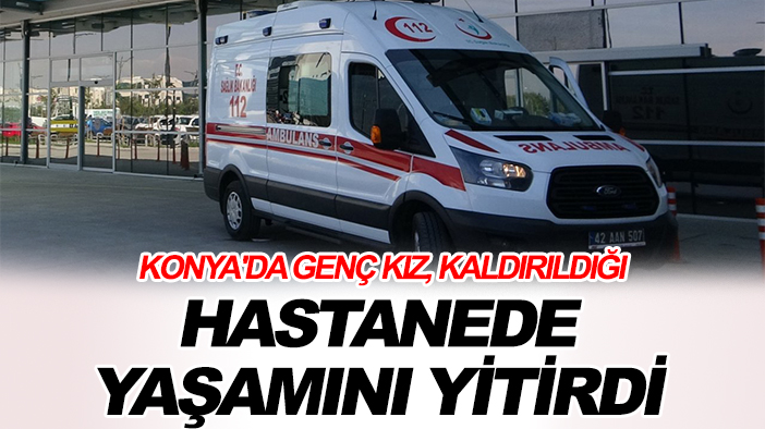 Konya'da genç kız, kaldırıldığı hastanede yaşamını yitirdi