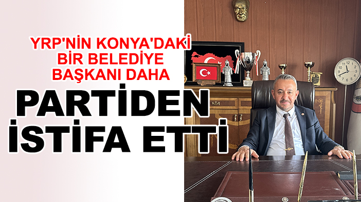 YRP'nin Konya'daki bir belediye başkanı daha partiden istifa etti