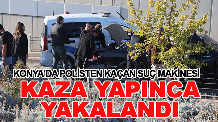 Konya'da polisten kaçan suç makinesi, kaza yapınca yakalandı