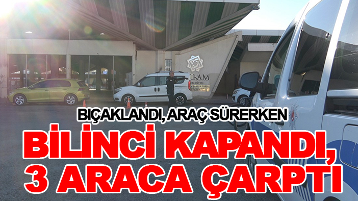 Bıçaklandı, araç sürerken bilinci kapandı, 3 araca çarptı