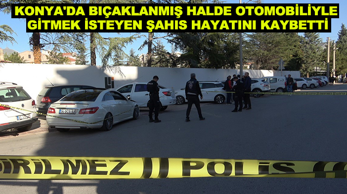 Konya'da bıçaklanmış halde otomobiliyle gitmek isteyen şahıs hayatını kaybetti