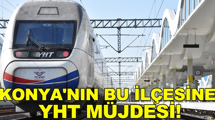 Konya'nın bu ilçesine YHT müjdesi! O tarihte hizmete açılacak