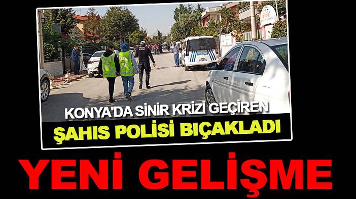 Konya'da sinir krizi geçirip polisi bıçaklamıştı! Yeni gelişme