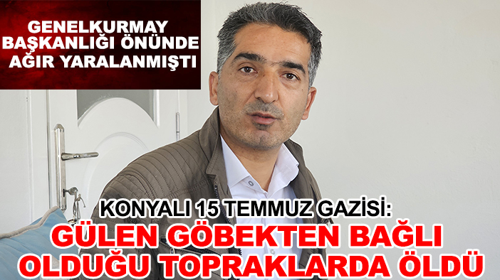 Konyalı 15 Temmuz Gazisi:  Gülen göbekten bağlı olduğu topraklarda öldü