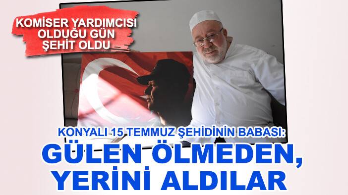 Konyalı 15 Temmuz şehidinin babası: FETÖ elebaşı Gülen ölmeden, yerini aldılar