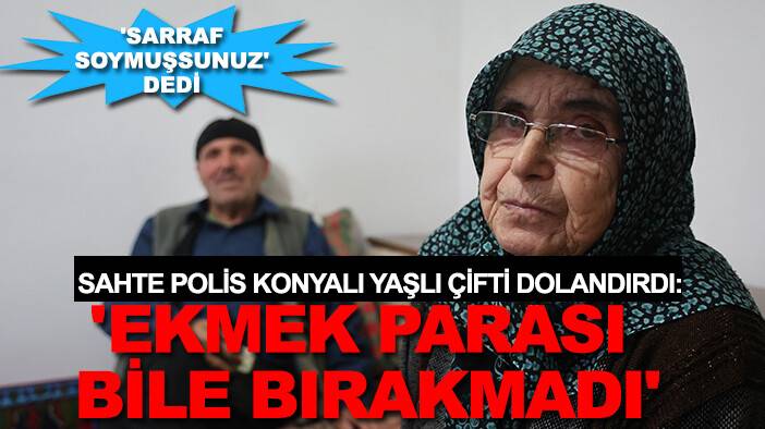 Sahte polis Konyalı yaşlı çifti dolandırdı: 'Ekmek parası bile bırakmadı'