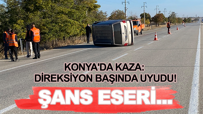 Konya'da kaza: Direksiyon başında uyudu! Şans eseri...