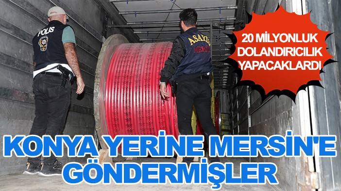 20 milyonluk dolandırıcılık yapacaklardı: Konya yerine Mersin'e göndermişler
