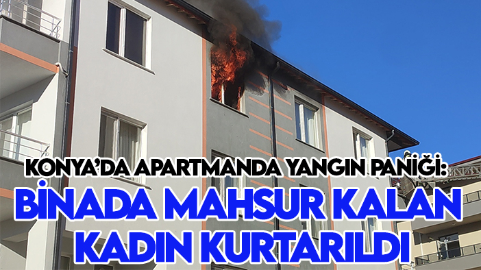 Konya’da apartmanda yangın paniği: Binada mahsur kalan kadın kurtarıldı