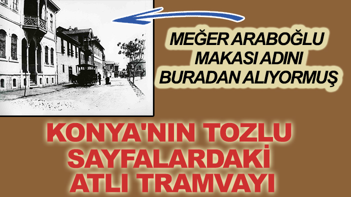 Konya'nın tozlu sayfalardaki atlı tramvayı: Meğer Araboğlu makası adını buradan alıyormuş