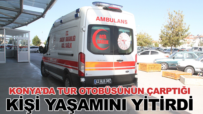 Konya’da tur otobüsünün çarptığı kişi yaşamını yitirdi