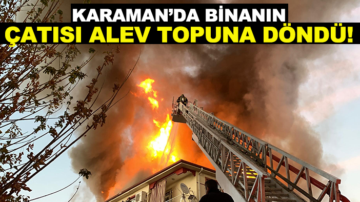 Karaman’da binanın çatısı alev topuna döndü! Mahalleli sokağa döküldü