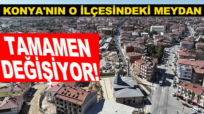 Konya'nın o ilçesindeki meydan tamamen değişiyor!