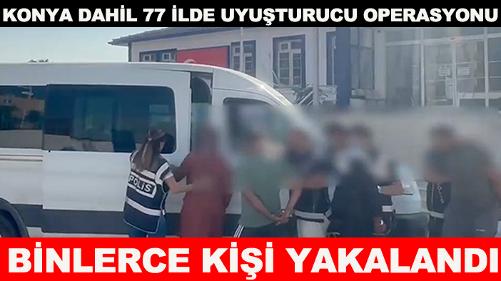 Konya dahil 77 ilde uyuşturucu operasyonu: Binlerce kişi yakalandı