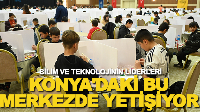 Bilim ve teknolojinin liderleri Konya'daki bu merkezde yetişiyor