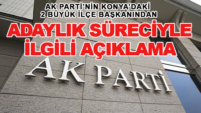 AK Parti’nin Konya’daki 2 büyük ilçe başkanından adaylık süreciyle ilgili açıklama