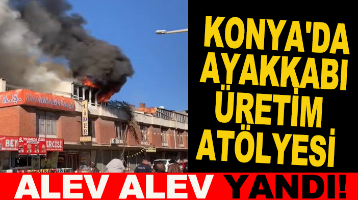 Konya'da ayakkabı üretim atölyesi alev alev yandı!