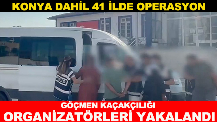 Konya dahil 41 ilde operasyon: Göçmen kaçakçılığı organizatörleri yakalandı