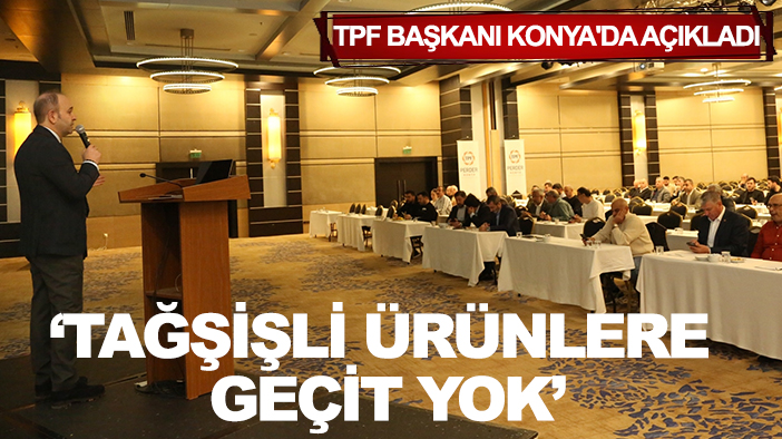 TPF Başkanı Konya'da açıkladı: 'Tağşişli ürünlere geçit yok'