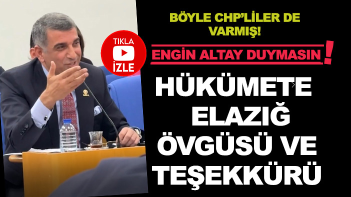 CHP Elazığ Milletvekili Gürsel Erol'dan hükümete Elazığ övgüsü ve teşekkürü, "Engin Altay duymasın" dedirtti