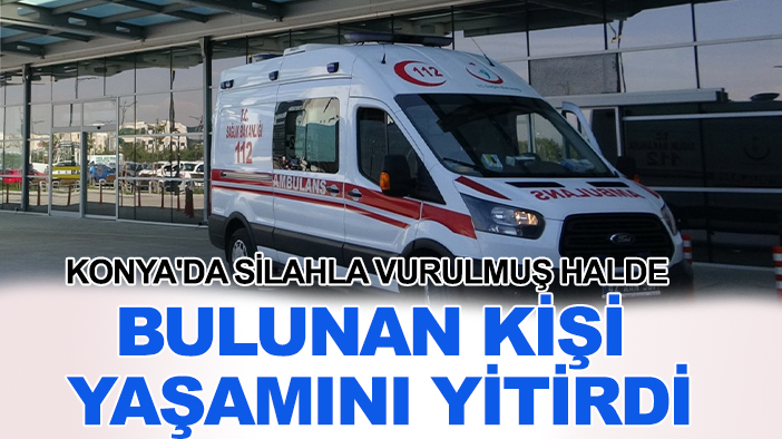 Konya'da silahla vurulmuş halde bulunan kişi yaşamını yitirdi