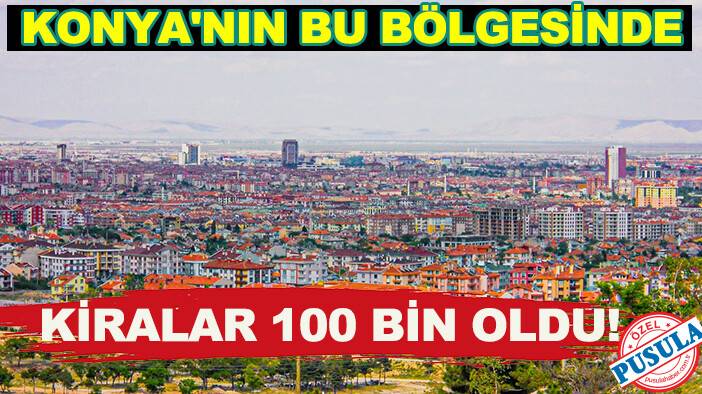Konya'nın bu bölgesinde kiralar 100 bin oldu!