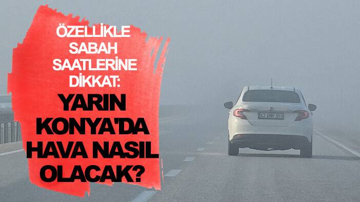 Özellikle sabah saatlerine dikkat: Yarın Konya'da hava nasıl olacak?