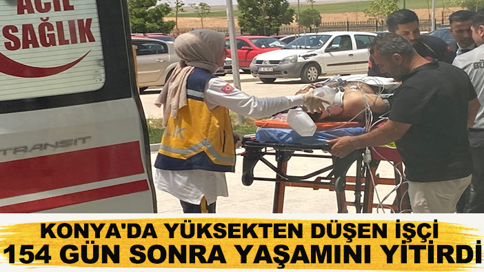 Konya'da yüksekten düşen işçi 154 gün sonra yaşamını yitirdi