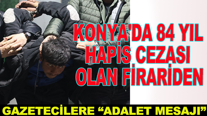 Konya'da 84 yıl hapis cezası olan firariden gazetecilere “Adalet mesajı”